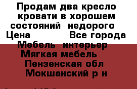 Продам два кресло кровати в хорошем состояний  недорого › Цена ­ 3 000 - Все города Мебель, интерьер » Мягкая мебель   . Пензенская обл.,Мокшанский р-н